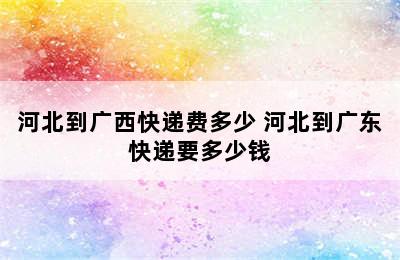 河北到广西快递费多少 河北到广东快递要多少钱